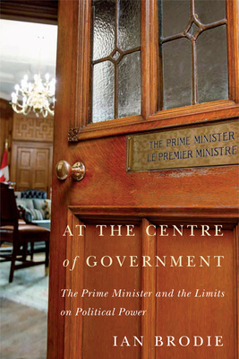 At the Centre of Government: The Prime Minister and the Limits on Political Power By Ian Brodie Cover Image