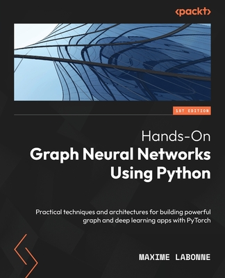 Hands-On Graph Neural Networks Using Python: Practical techniques and architectures for building powerful graph and deep learning apps with PyTorch By Maxime Labonne Cover Image
