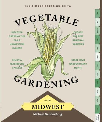 The Timber Press Guide to Vegetable Gardening in the Midwest By Michael VanderBrug Cover Image