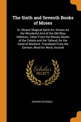 The Sixth and Seventh Books of Moses: Or, Moses' Magical Spirit-Art, Known As the Wonderful Arts of the Old Wise Hebrews, Taken From the Mosaic Books By Johann Scheible Cover Image