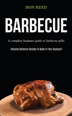 Barbecue: A Complete Beginner Guide To Barbecue Grills (Amazing Barbecue Recipes To Make in Your Backyard) Cover Image