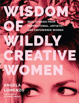 Wisdom of Wildly Creative Women: Real Stories from Inspirational, Artistic, and Empowered Women By Angela Lomenzo, Kathy Rose (Foreword by), James Lomenzo (Photographer) Cover Image