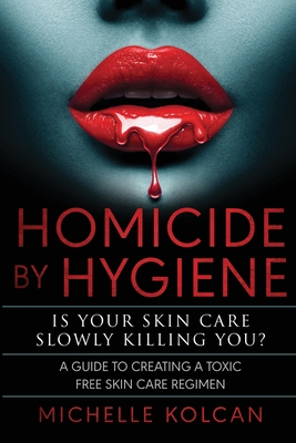 Homicide by Hygiene: Is Your Skincare Slowly Killing You ? By Michelle Kolcan Cover Image