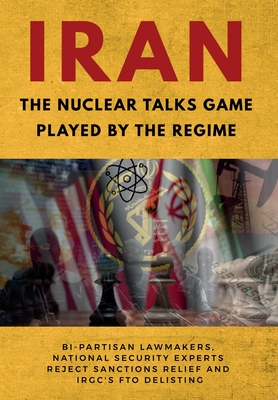 IRAN-The Nuclear Talks Game Played by the Regime: Bi-partisan lawmakers, national security experts reject sanctions relief and IRGC's FTO delisting By Ncri U. S. Representative Office, National Council of Resistance of Iran, Ncri- Us Cover Image