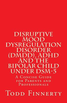 Disruptive Mood Dysregulation Disorder (DMDD), ADHD and the Bipolar Child Under DSM-5: A Concise Guide for Parents and Professionals By Todd Finnerty Cover Image