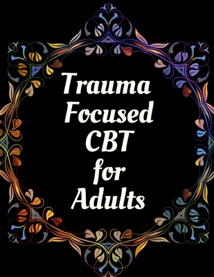 Trauma Focused CBT for Adults: Your Guide for Trauma Focused CBT for Adults Workbook Your Guide to Free From Frightening, Obsessive or Compulsive Beh Cover Image