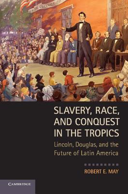 Slavery, Race, and Conquest in the Tropics: Lincoln, Douglas, and the Future of Latin America By Robert E. May Cover Image