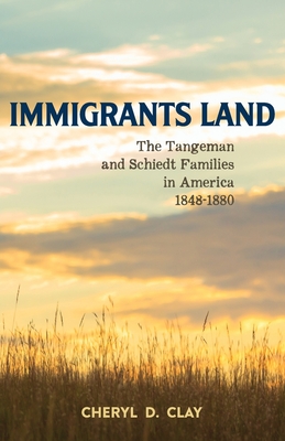 Immigrants Land: The Tangeman and Schiedt Families in America 1848-1880 By Cheryl Clay Cover Image