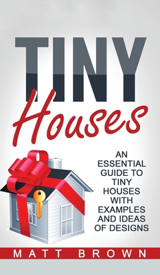 Tiny Houses: An Essential Guide to Tiny Houses with Examples and Ideas of Design By Matt Brown Cover Image