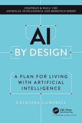 AI by Design: A Plan for Living with Artificial Intelligence (Chapman & Hall/CRC Artificial Intelligence and Robotics) By Catriona Campbell Cover Image