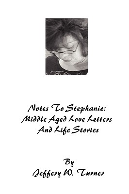Notes To Stephanie: Middle Aged Love Letters And Life Stories By Jeffery W. Turner Cover Image