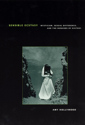 Sensible Ecstasy: Mysticism, Sexual Difference, and the Demands of History (Religion and Postmodernism) By Amy Hollywood Cover Image
