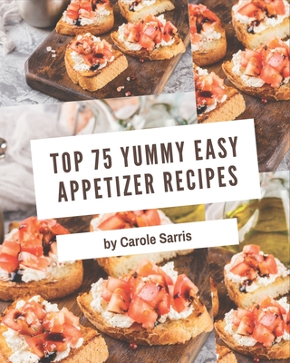 Top 75 Yummy Easy Appetizer Recipes: Welcome to Yummy Easy Appetizer Cookbook Cover Image