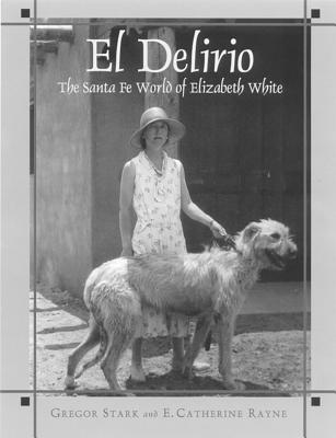 El Delirio: The Santa Fe World of Elizabeth White (Southwest History and Culture) By Gregor Stark, E. Catherine Rayne Cover Image