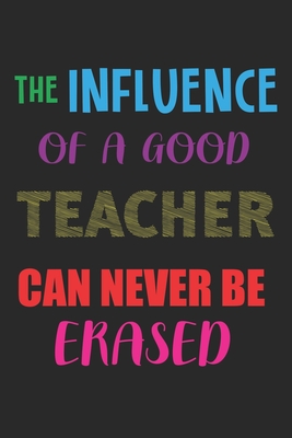 The Influence Of A Good Teacher Can Never Be Erased: Teacher Appreciation Gift, Teacher Thank You Gift, Teacher End of the School Year Gift, Birthday Cover Image