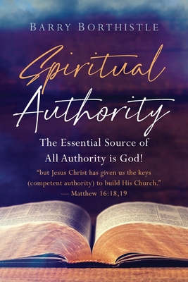 Spiritual Authority: The Essential Source of All Authority is God! By Barry Borthistle Cover Image