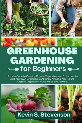 Greenhouse Gardening for Beginners: Ultimate Guide to Growing Organic Vegetables and Fruits. How to Build Your Own Greenhouse and Grow Amazing Year-Ro Cover Image
