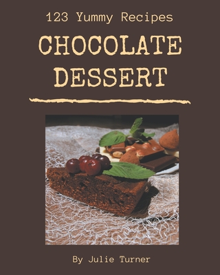 123 Yummy Chocolate Dessert Recipes: Yummy Chocolate Dessert Cookbook - The Magic to Create Incredible Flavor! By Julie Turner Cover Image