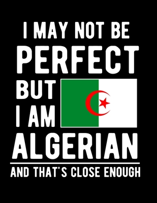 I May Not Be Perfect But I Am Algerian And That's Close Enough: Funny Notebook 100 Pages 8.5x11 Notebook Algerian Family Heritage Algeria Gifts