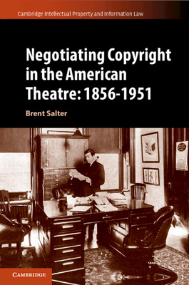 Negotiating Copyright in the American Theatre: 1856-1951 (Cambridge Intellectual Property and Information Law #58)