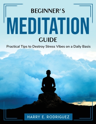 Beginner's Meditation Guide: Practical Tips to Destroy Stress Vibes on a Daily Basis By Harry E Rodriguez Cover Image