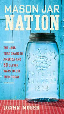 Mason Jar Nation: The Jars that Changed America and 50 Clever Ways to Use Them Today By JoAnn Moser Cover Image
