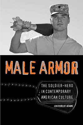 Male Armor: The Soldier-Hero in Contemporary American Culture (Cultural Frames) By Jon Robert Adams Cover Image