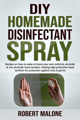 DIY Homemade Disinfectant Spray: Recipes on how to make at home your own antiviral, alcoholic & non alcoholic hand sanitizer.Making high protective ha By Robert Malone Cover Image
