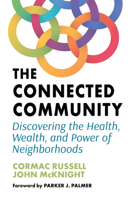 The Connected Community: Discovering the Health, Wealth, and Power of Neighborhoods By Cormac Russell, John McKnight, Parker J. Palmer (Foreword by) Cover Image