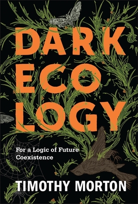 Dark Ecology: For a Logic of Future Coexistence (Wellek Library Lectures) By Timothy Morton Cover Image
