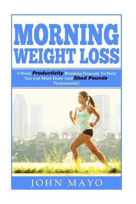 Morning Weight Loss: 3-Week Productivity Boosting Program To Help You Get More Done And Shed Pounds, Permanently! Cover Image