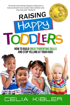 Raising Happy Toddlers: How To Build Great Parenting Skills and Stop Yelling at Your Kids! (Books by Celia Kibler #1)