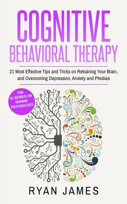 Cognitive Behavioral Therapy: 21 Most Effective Tips and Tricks on Retraining Your Brain, and Overcoming Depression, Anxiety and Phobias Cover Image