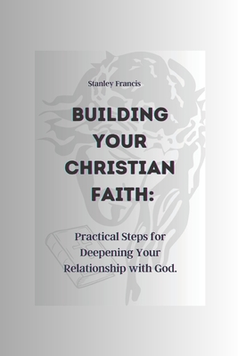 Building Your Christian Faith: Practical Steps for Deepening Your Relationship with God.