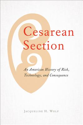 Cesarean Section: An American History of Risk, Technology, and Consequence By Jacqueline H. Wolf Cover Image