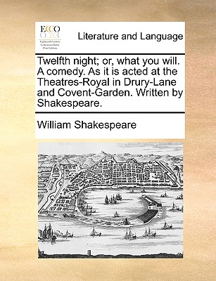 Twelfth Night; Or, What You Will. a Comedy. as It Is Acted at the Theatres-Royal in Drury-Lane and Covent-Garden. Written by Shakespeare. By William Shakespeare Cover Image