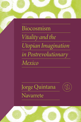 Biocosmism: Vitality and the Utopian Imagination in Postrevolutionary Mexico (Critical Mexican Studies)