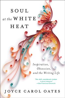 Soul at the White Heat: Inspiration, Obsession, and the Writing Life By Joyce Carol Oates Cover Image