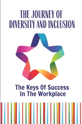 The Journey Of Diversity And Inclusion: The Keys Of Success In The Workplace: How To Develop A Diversity Cover Image