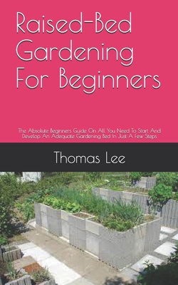 Raised-Bed Gardening For Beginners: The Absolute Beginners Guide On All You Need To Start And Develop An Adequate Gardening Bed In Just A Few Steps By Thomas Lee Cover Image