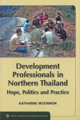 Development Professionals in Northern Thailand: Hope, Politics, Practice (ASAA Southeast Asia Publications) By Katharine McKinnon Cover Image