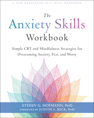 The Anxiety Skills Workbook: Simple CBT and Mindfulness Strategies for Overcoming Anxiety, Fear, and Worry By Stefan G. Hofmann, Judith S. Beck (Foreword by) Cover Image