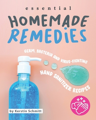 Essential Homemade Remedies: Germ, Bacteria and Virus-Fighting Hand Sanitizer Recipes Cover Image