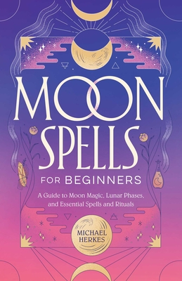 Moon Spells for Beginners: A Guide to Moon Magic, Lunar Phases, and Essential Spells & Rituals By Michael Herkes Cover Image