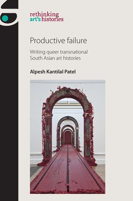Productive Failure: Writing Queer Transnational South Asian Art Histories (Rethinking Art's Histories)
