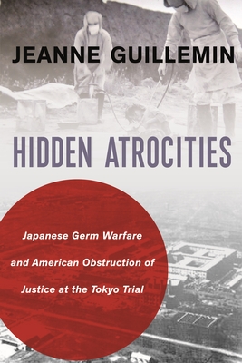 Hidden Atrocities: Japanese Germ Warfare and American Obstruction of Justice at the Tokyo Trial (Nancy Bernkopf Tucker and Warren I. Cohen Book on American-E)