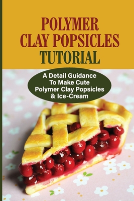 Polymer Clay Popsicles Tutorial: A Detail Guidance To Make Cute Polymer Clay Popsicles & Ice-Cream: Polymer Clay By Yvette Wach Cover Image