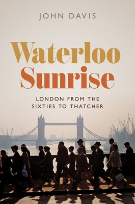 Waterloo Sunrise: London from the Sixties to Thatcher By John Davis Cover Image