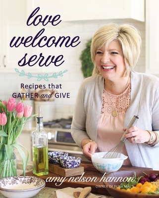 Love Welcome Serve: Recipes That Gather and Give By Amy Nelson Hannon Cover Image