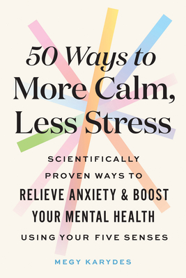 50 Ways to More Calm, Less Stress: Scientifically Proven Ways to Relieve Anxiety and Boost Your Mental Health Using Your Five Senses Cover Image